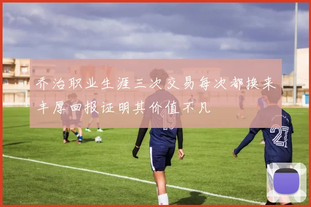 乔治职业生涯三次交易每次都换来丰厚回报证明其价值不凡