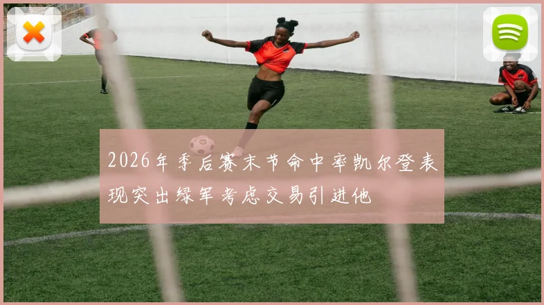 2026年季后赛末节命中率凯尔登表现突出绿军考虑交易引进他