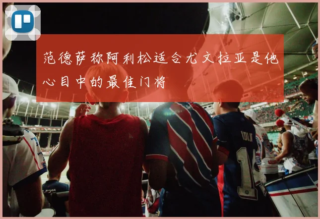 范德萨称阿利松适合尤文拉亚是他心目中的最佳门将