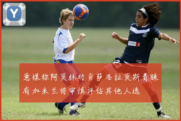意媒称阿莫林对贡萨洛拉莫斯青睐有加米兰将审慎评估其他人选