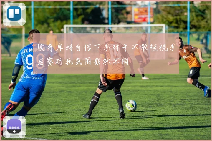 埃奇库姆自信下季对手不敢轻视季后赛对抗氛围截然不同