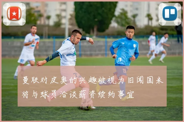 曼联对皮奥的兴趣被视为旧闻国米将与球员洽谈薪资续约事宜