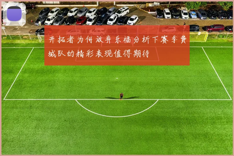 开拓者为何放弃乐福分析下赛季费城队的精彩表现值得期待