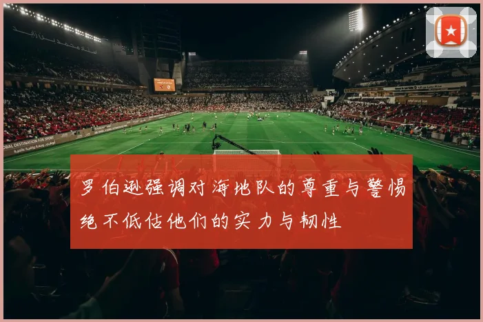 罗伯逊强调对海地队的尊重与警惕绝不低估他们的实力与韧性