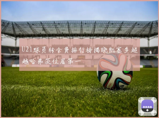 U21球员转会费排行榜揭晓凯塞多超越哈弗茨位居第一