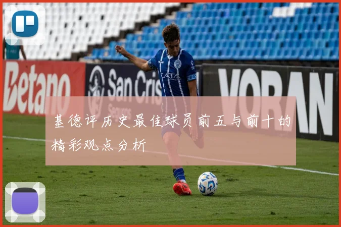 基德评历史最佳球员前五与前十的精彩观点分析
