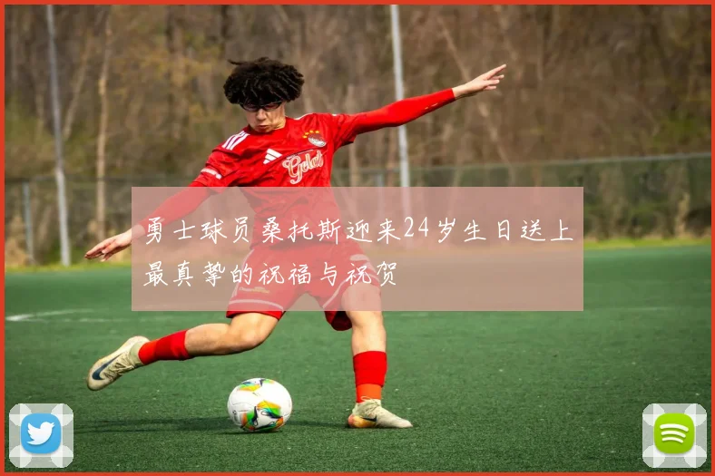 勇士球员桑托斯迎来24岁生日送上最真挚的祝福与祝贺