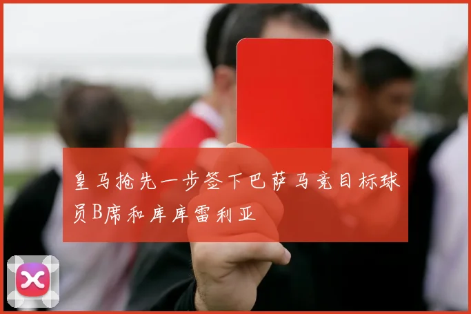 皇马抢先一步签下巴萨马竞目标球员B席和库库雷利亚