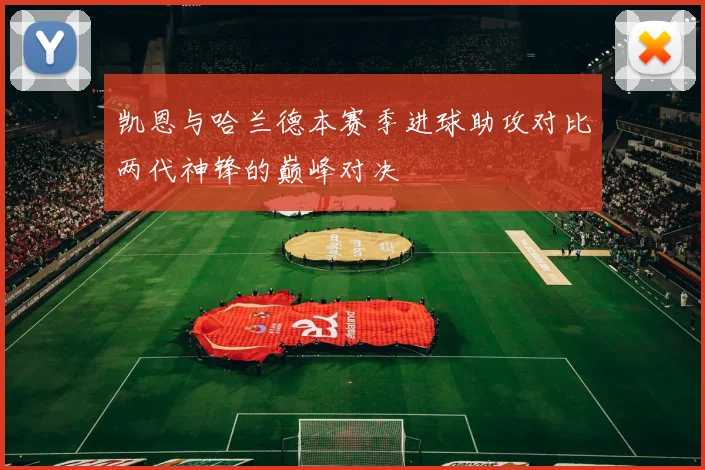 凯恩与哈兰德本赛季进球助攻对比两代神锋的巅峰对决