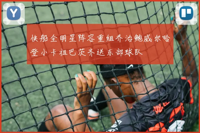 快船全明星阵容重组乔治鲍威尔哈登小卡祖巴茨齐送东部球队