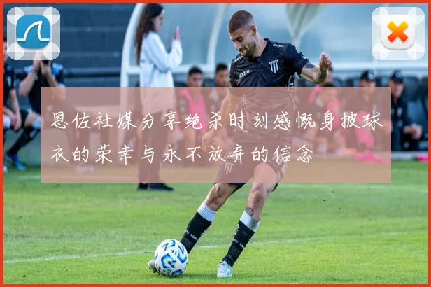 恩佐社媒分享绝杀时刻感慨身披球衣的荣幸与永不放弃的信念