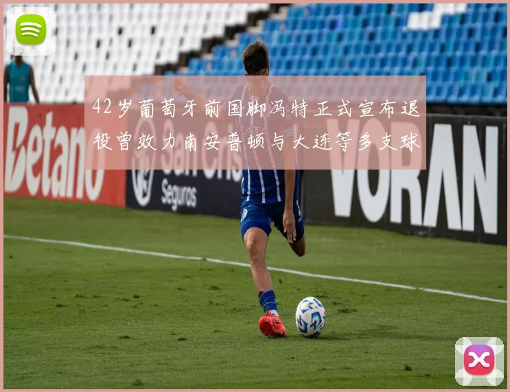 42岁葡萄牙前国脚冯特正式宣布退役曾效力南安普顿与大连等多支球队