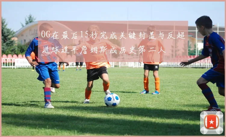 OG在最后15秒完成关键封盖与反超进球追平詹姆斯成历史第二人