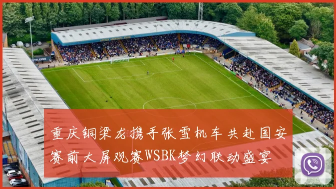 重庆铜梁龙携手张雪机车共赴国安赛前大屏观赛WSBK梦幻联动盛宴
