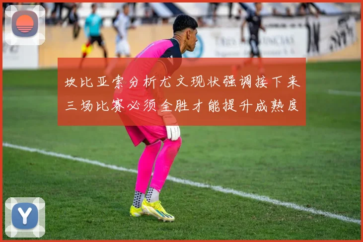 坎比亚索分析尤文现状强调接下来三场比赛必须全胜才能提升成熟度