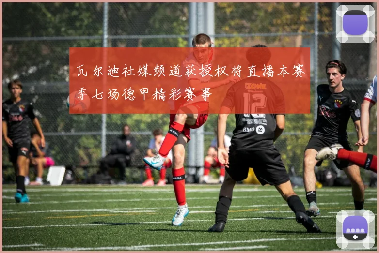 瓦尔迪社媒频道获授权将直播本赛季七场德甲精彩赛事